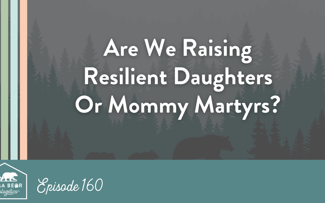 Episode 160. Are we raising resilient daughters or Mommy Martyrs? Four things every woman needs to cultivate in herself and her daughter.