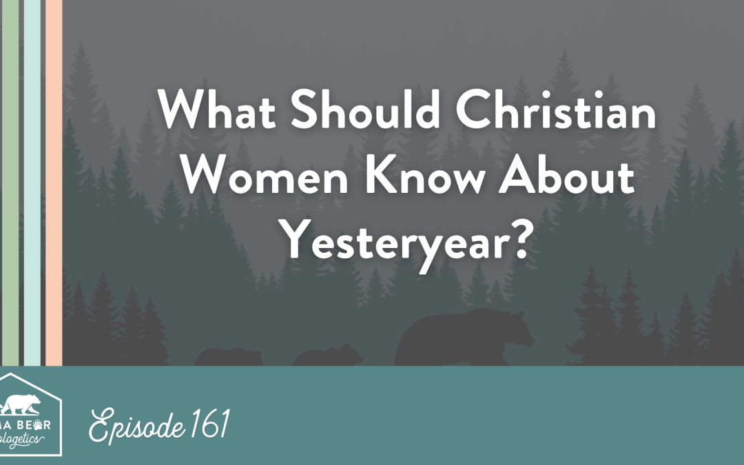Episode 161. What Should Christian Women Know About Yesteryear?